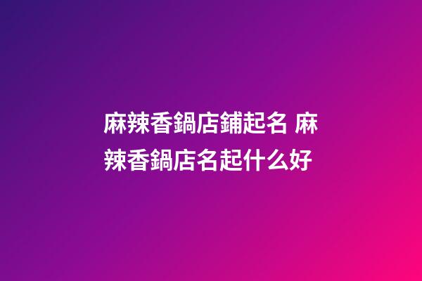 麻辣香鍋店鋪起名 麻辣香鍋店名起什么好-第1張-店鋪起名-玄機派